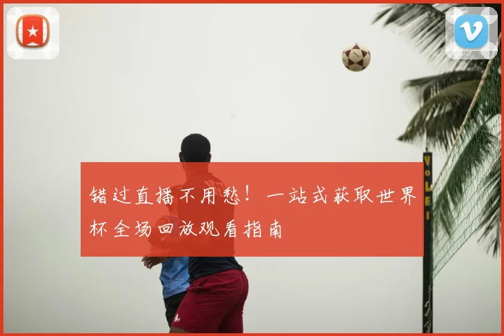 错过直播不用愁!一站式获取世界杯全场回放观看指南