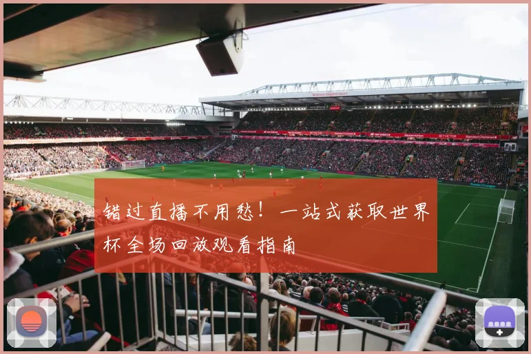 错过直播不用愁!一站式获取世界杯全场回放观看指南