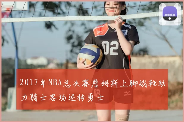 2017年NBA总决赛詹姆斯上脚战靴助力骑士客场逆转勇士