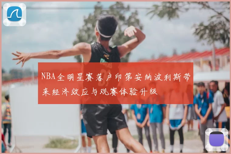 NBA全明星赛落户印第安纳波利斯带来经济效应与观赛体验升级