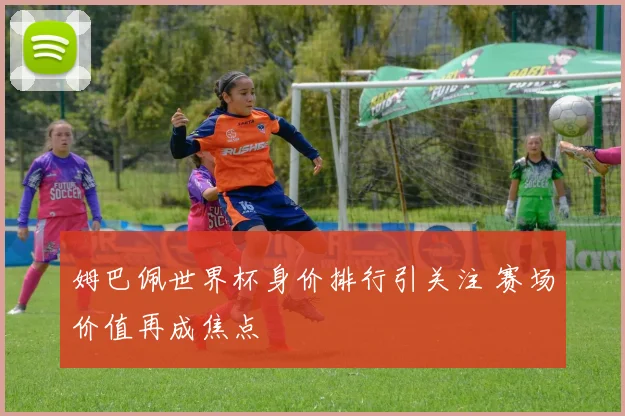 姆巴佩世界杯身价排行引关注 赛场价值再成焦点