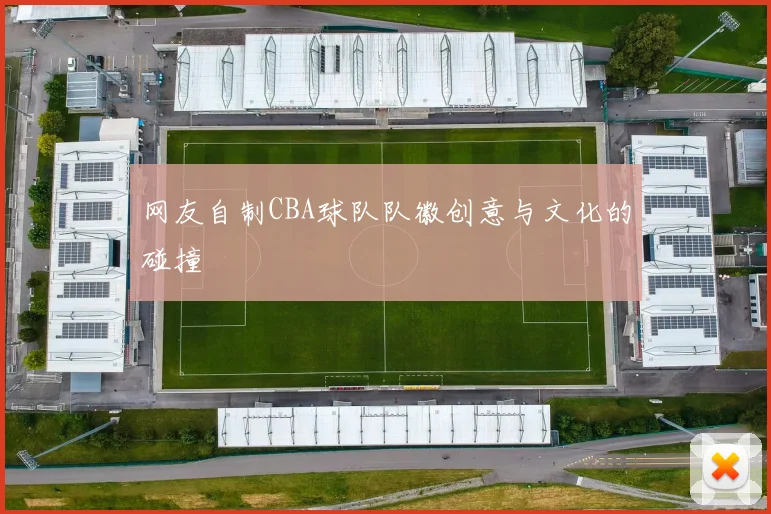 网友自制CBA球队队徽创意与文化的碰撞