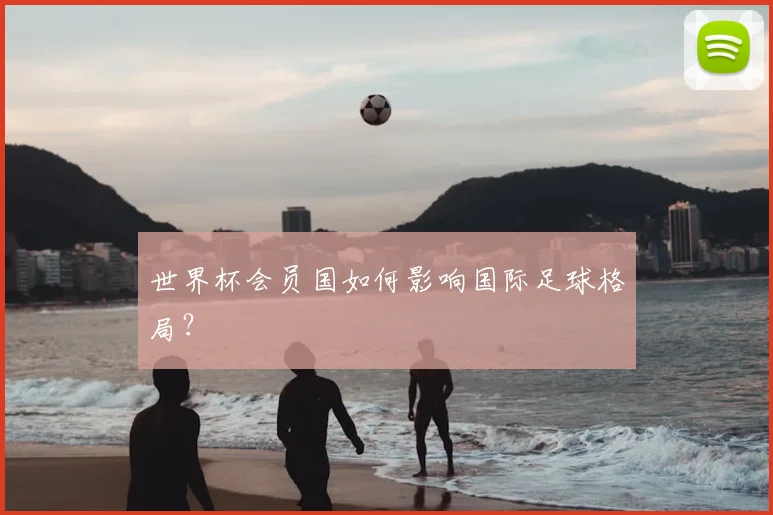 世界杯会员国如何影响国际足球格局?