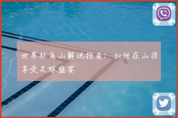 世界杯高山解说指南:如何在山顶享受足球盛宴