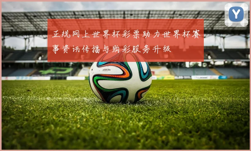 正规网上世界杯彩票助力世界杯赛事资讯传播与购彩服务升级