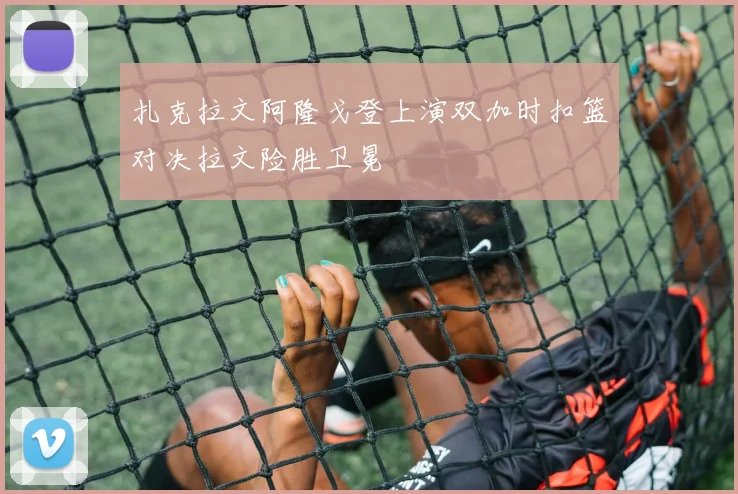 扎克拉文阿隆戈登上演双加时扣篮对决拉文险胜卫冕