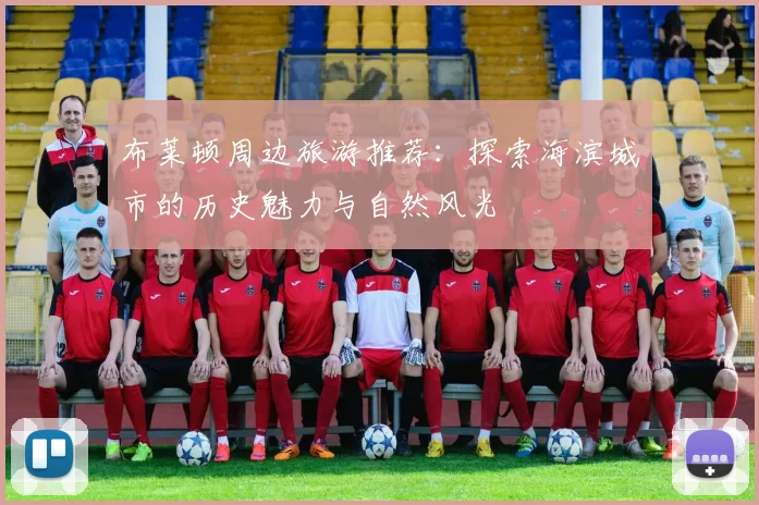 布莱顿周边旅游推荐：探索海滨城市的历史魅力与自然风光
