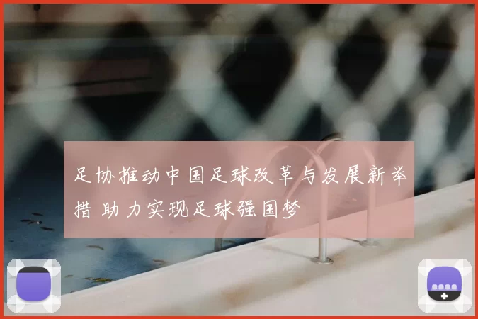 足协推动中国足球改革与发展新举措 助力实现足球强国梦