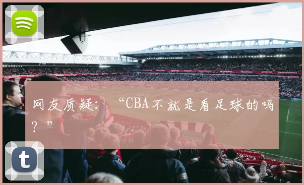 网友质疑:“CBA不就是看足球的吗?”