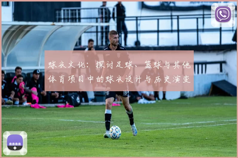 球衣文化：探讨足球、篮球与其他体育项目中的球衣设计与历史演变