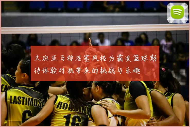 文班亚马称活塞风格为霸凌篮球期待体验对抗带来的挑战与乐趣