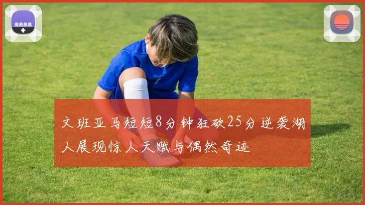 文班亚马短短8分钟狂砍25分逆袭湖人展现惊人天赋与偶然奇迹
