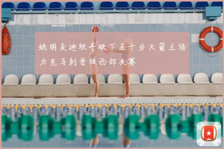 姚明麦迪联手砍下五十分火箭主场力克马刺晋级西部决赛