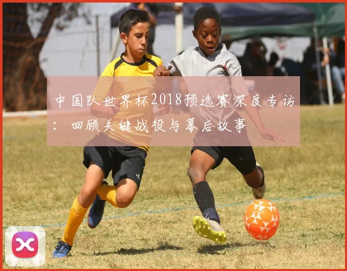 中国队世界杯2018预选赛深度专访:回顾关键战役与幕后故事