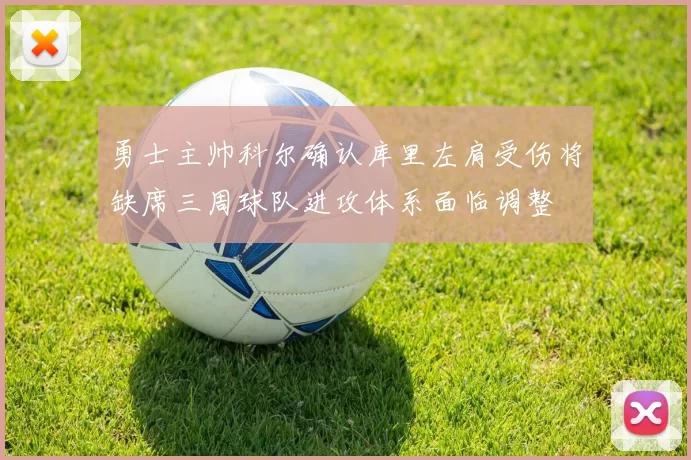 勇士主帅科尔确认库里左肩受伤将缺席三周球队进攻体系面临调整