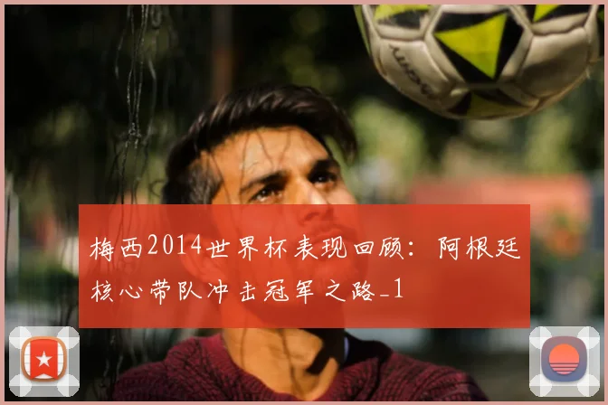 梅西2014世界杯表现回顾:阿根廷核心带队冲击冠军之路_1