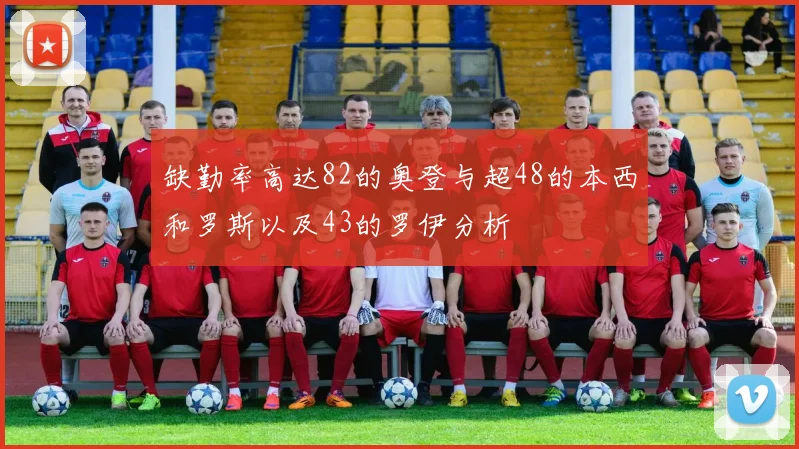 缺勤率高达82的奥登与超48的本西和罗斯以及43的罗伊分析