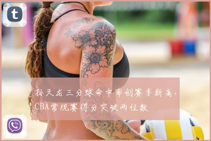 孙天龙三分球命中率创赛季新高，CBA常规赛得分突破两位数