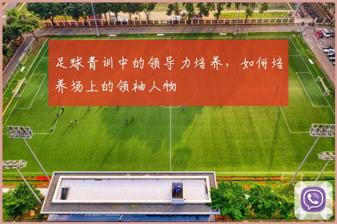 足球青训中的领导力培养，如何培养场上的领袖人物