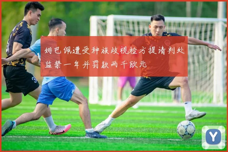 姆巴佩遭受种族歧视检方提请判处监禁一年并罚款两千欧元