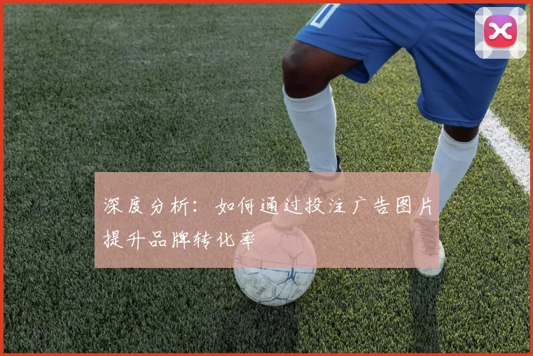 深度分析:如何通过投注广告图片提升品牌转化率