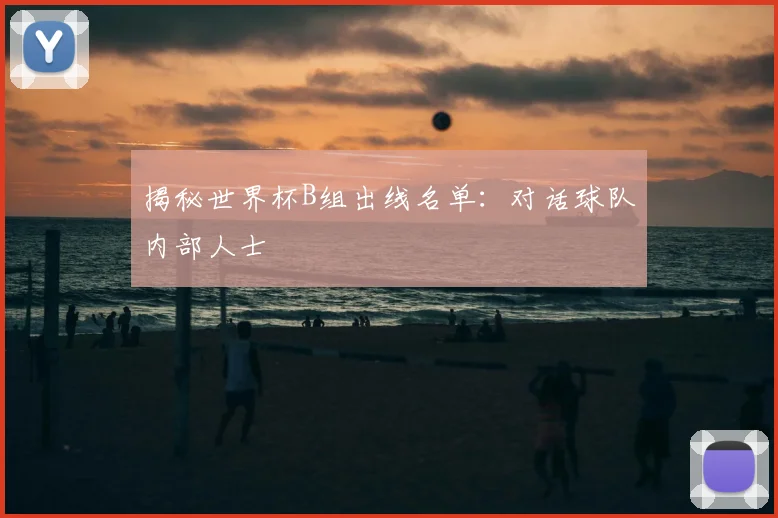 揭秘世界杯B组出线名单:对话球队内部人士