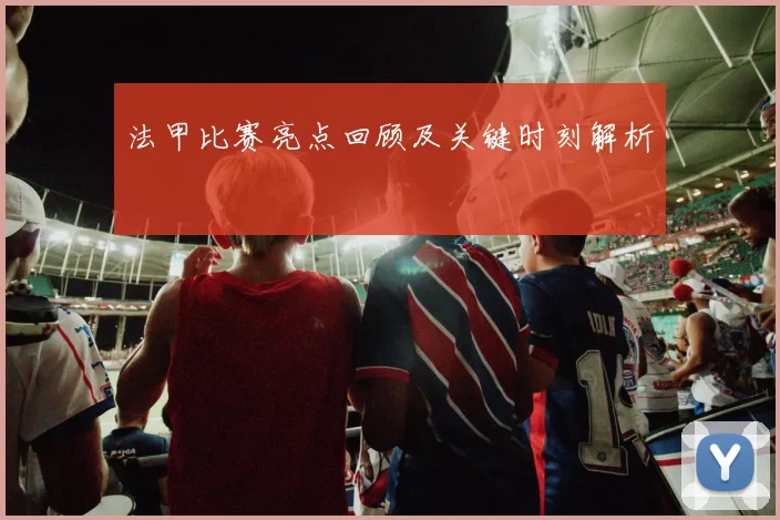 法甲比赛亮点回顾及关键时刻解析