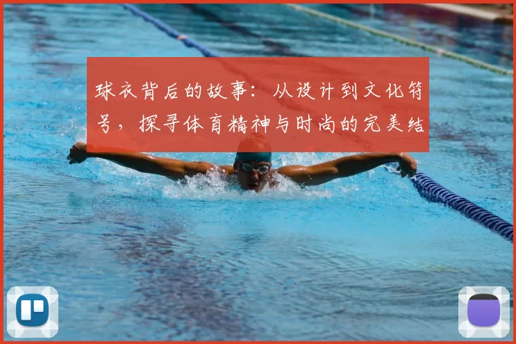 球衣背后的故事：从设计到文化符号，探寻体育精神与时尚的完美结合