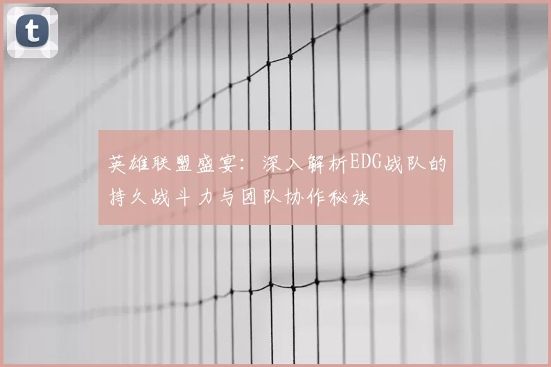 英雄联盟盛宴：深入解析EDG战队的持久战斗力与团队协作秘诀