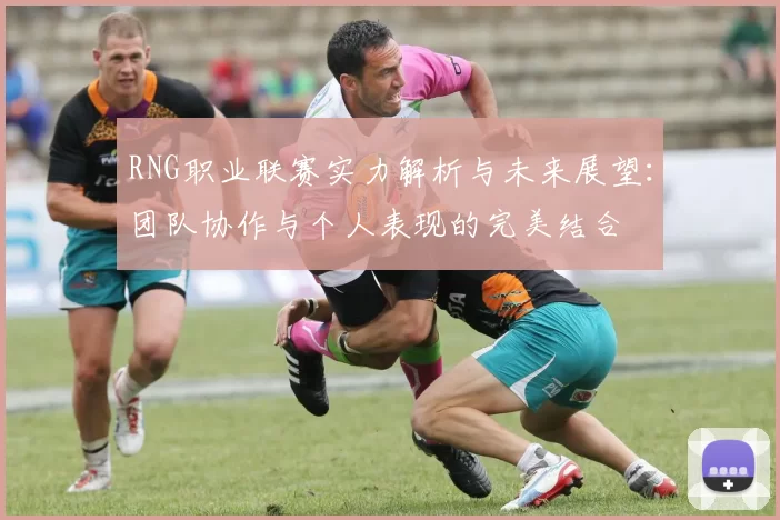 RNG职业联赛实力解析与未来展望：团队协作与个人表现的完美结合