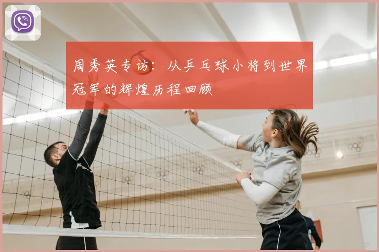 周秀英专访：从乒乓球小将到世界冠军的辉煌历程回顾