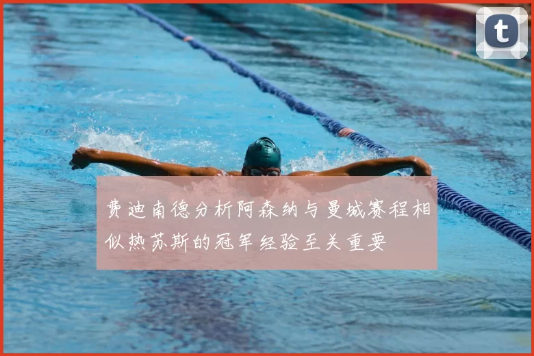 费迪南德分析阿森纳与曼城赛程相似热苏斯的冠军经验至关重要