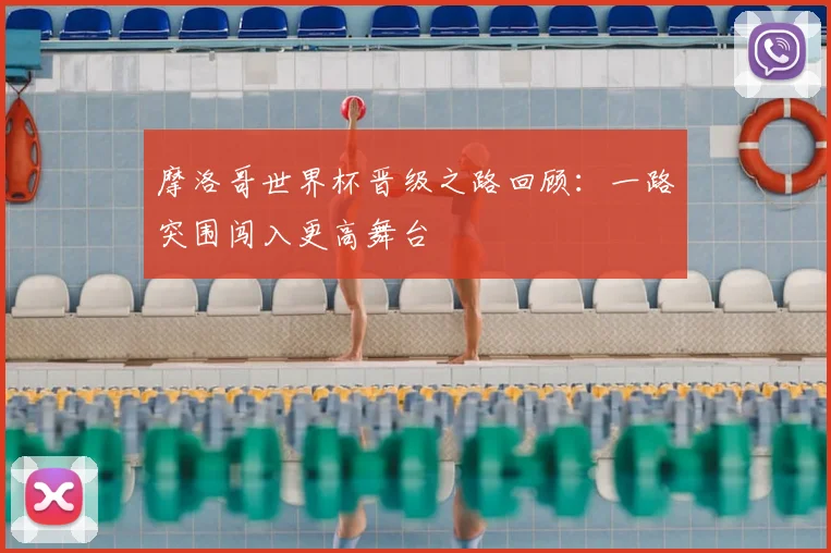 摩洛哥世界杯晋级之路回顾:一路突围闯入更高舞台