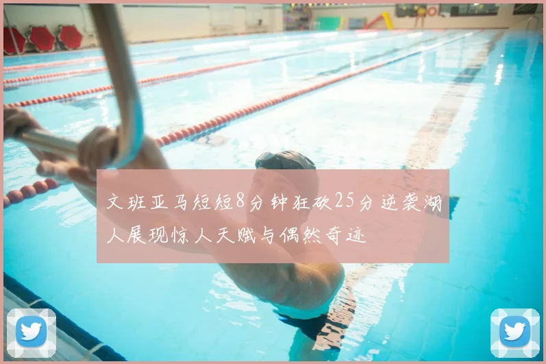 文班亚马短短8分钟狂砍25分逆袭湖人展现惊人天赋与偶然奇迹