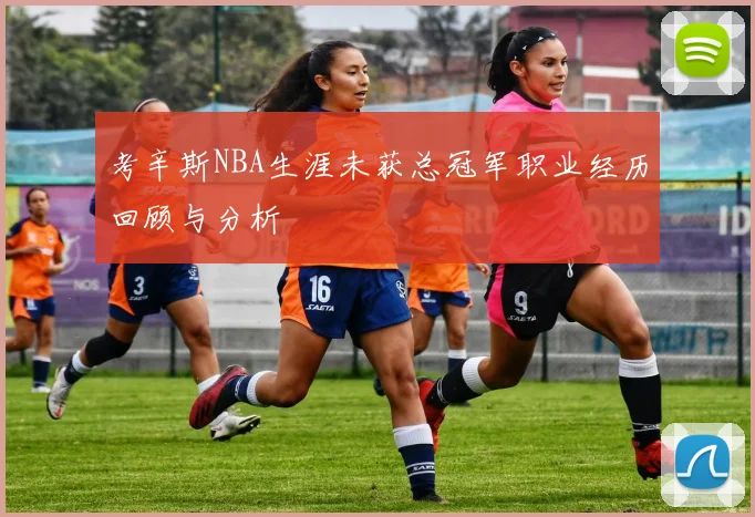 考辛斯NBA生涯未获总冠军职业经历回顾与分析
