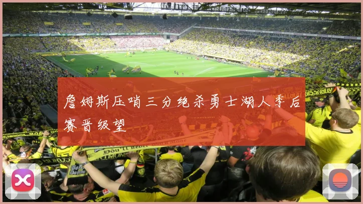 詹姆斯压哨三分绝杀勇士湖人季后赛晋级望