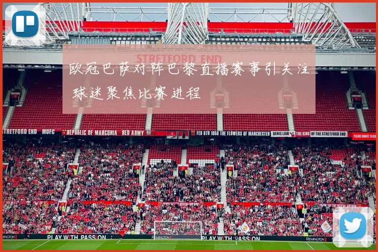 欧冠巴萨对阵巴黎直播赛事引关注 球迷聚焦比赛进程