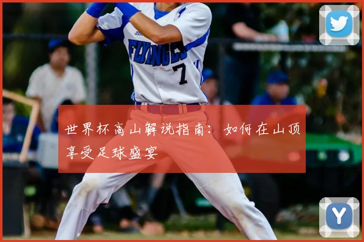 世界杯高山解说指南:如何在山顶享受足球盛宴