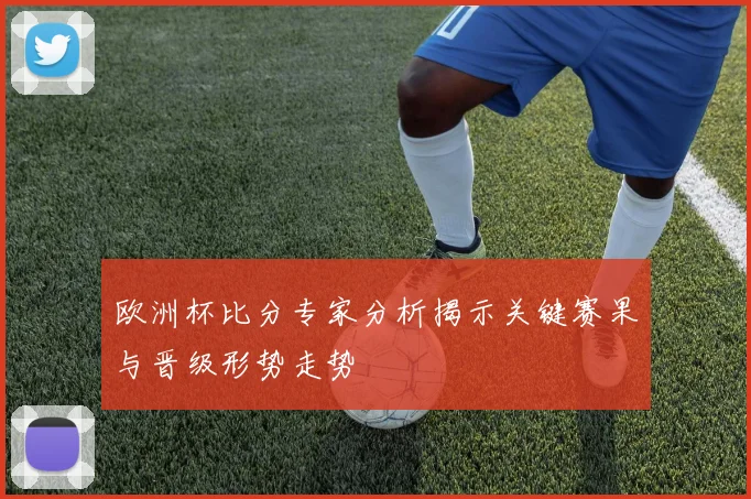 欧洲杯比分专家分析揭示关键赛果与晋级形势走势