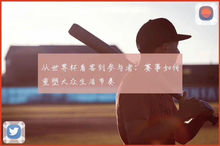 从世界杯看客到参与者：赛事如何重塑大众生活节奏