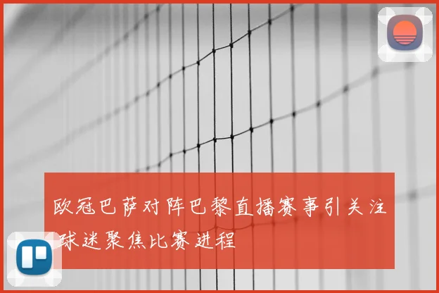 欧冠巴萨对阵巴黎直播赛事引关注 球迷聚焦比赛进程