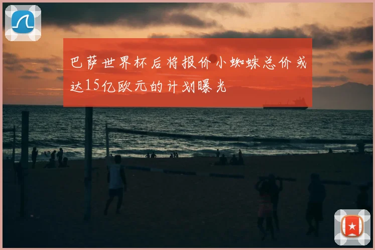 巴萨世界杯后将报价小蜘蛛总价或达15亿欧元的计划曝光
