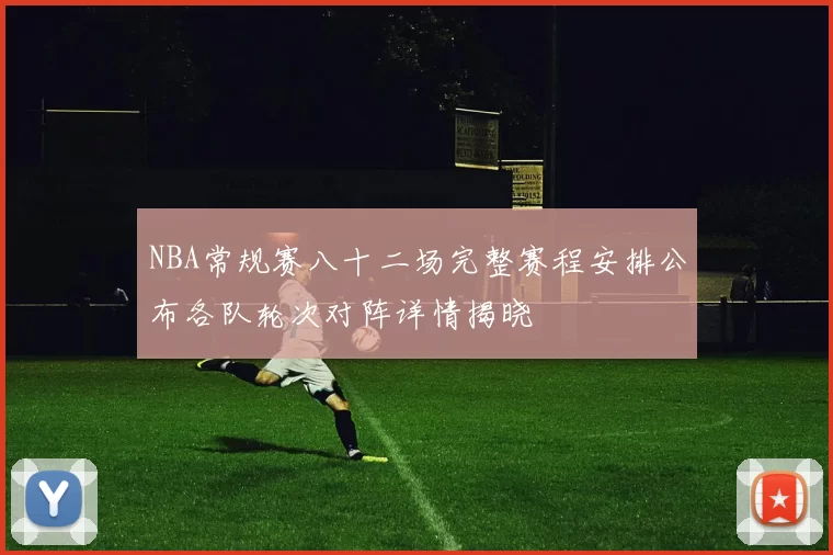 NBA常规赛八十二场完整赛程安排公布各队轮次对阵详情揭晓