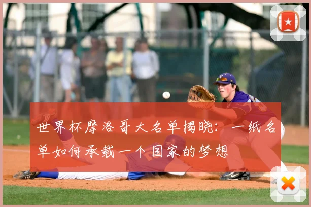 世界杯摩洛哥大名单揭晓:一纸名单如何承载一个国家的梦想