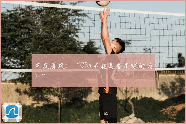 网友质疑:“CBA不就是看足球的吗?”