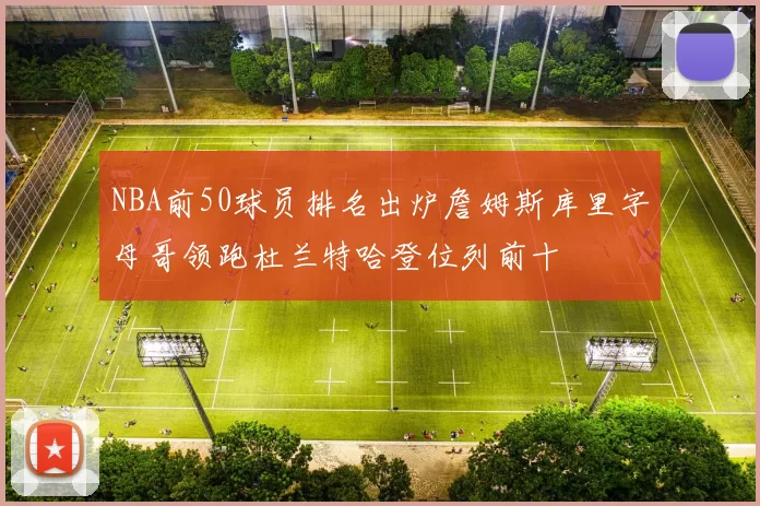 NBA前50球员排名出炉詹姆斯库里字母哥领跑杜兰特哈登位列前十