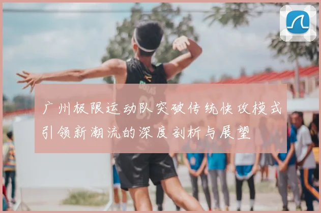 广州极限运动队突破传统快攻模式引领新潮流的深度剖析与展望