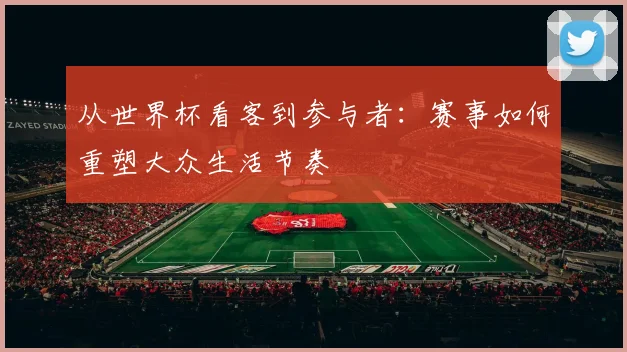 从世界杯看客到参与者:赛事如何重塑大众生活节奏