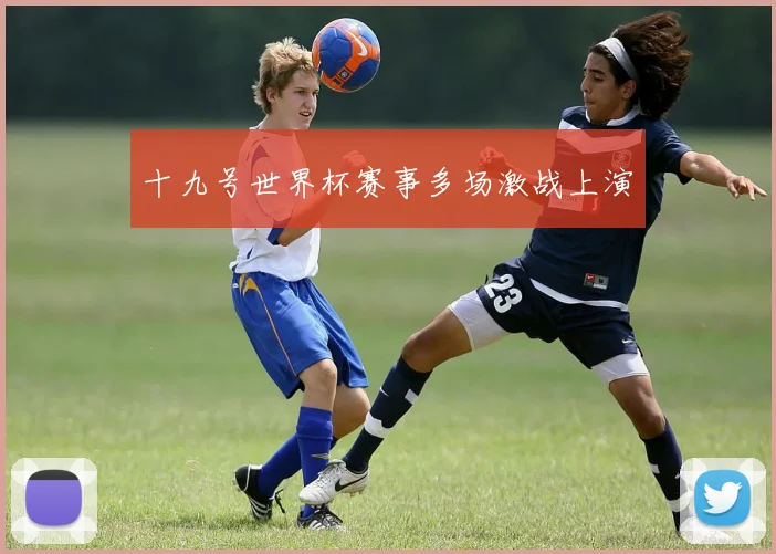 十九号世界杯赛事多场激战上演
