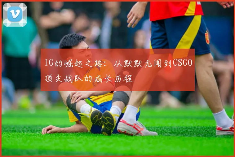IG的崛起之路：从默默无闻到CSGO顶尖战队的成长历程
